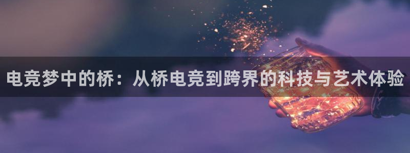 一竞技：电竞梦中的桥：从桥电竞到跨界的科技与艺术体验