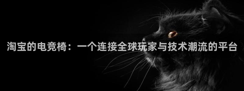 一竞技官网：淘宝的电竞椅：一个连接全球玩家与技术潮流的平台