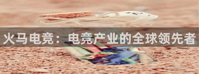 一竞技网址：火马电竞：电竞产业的全球领先者