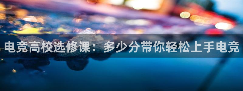 一竞技app下载安装：电竞高校选修课：多少分带你轻松上手电竞