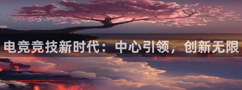 一竞技官网：电竞竞技新时代：中心引领，创新无限