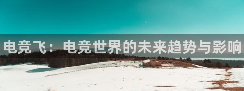 一竞技官网：电竞飞：电竞世界的未来趋势与影响