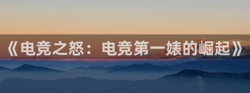 一竞技官网：《电竞之怒：电竞第一婊的崛起》