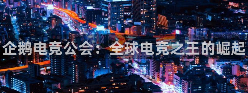 一竞技app下载：企鹅电竞公会：全球电竞之王的崛起